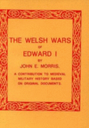 The Welsh Wars of Edward I: Contribution to Mediaeval Military History Based on Original Documents - Morris, John E.