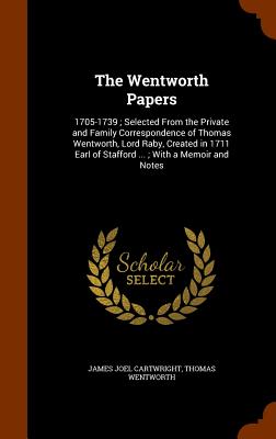 The Wentworth Papers: 1705-1739; Selected From the Private and Family Correspondence of Thomas Wentworth, Lord Raby, Created in 1711 Earl of Stafford ...; With a Memoir and Notes - Cartwright, James Joel, and Wentworth, Thomas