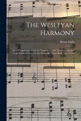 The Wesleyan Harmony: or a Compilation of Choice Tunes for Public Worship; Adapted to the Various Metres in the Methodist Hymn Book Now in Use ... - Little, Henry