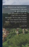 The Wesleyan Methodist Itinerancy, Or, an Alphabetical Arrangement of the Circuits in Great Britain, With the Names of the Ministers Who Have Travelled in Them