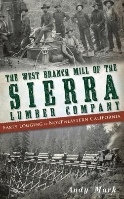 The West Branch Mill of the Sierra Lumber Company: Early Logging in Northeastern California - Mark, Andy