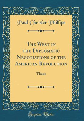 The West in the Diplomatic Negotiations of the American Revolution: Thesis (Classic Reprint) - Phillips, Paul Chrisler