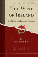 The West of Ireland: Its Existing Condition, and Prospects (Classic Reprint)