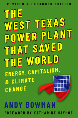 The West Texas Power Plant That Saved the World: Energy, Capitalism, and Climate Change, Revised and Expanded Edition - Bowman, Andy, and Hayhoe, Katharine (Foreword by)
