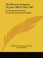 The Western Antiquary V6, June 1886 To May, 1887: Or Notebook For Devon, Cornwall, And Somerset (1887)