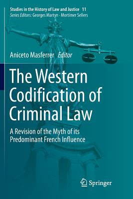 The Western Codification of Criminal Law: A Revision of the Myth of Its Predominant French Influence - Masferrer, Aniceto (Editor)