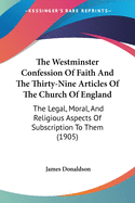 The Westminster Confession Of Faith And The Thirty-Nine Articles Of The Church Of England: The Legal, Moral, And Religious Aspects Of Subscription To Them (1905)