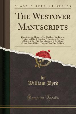 The Westover Manuscripts: Containing the History of the Dividing Line Betwixt Virginia and North Carolina; A Journey to the Land of Eden, A. D. 1733; And a Progress to the Mines, Written from 1728 to 1736, and Now First Published (Classic Reprint) - Byrd, William