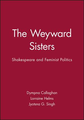 The Weyward Sisters: Shakespeare and Feminist Politics - Callaghan, Dympna, and Helms, Lorraine, and Singh, Jyotsna G.