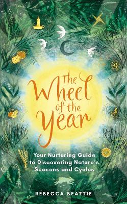 The Wheel of the Year: A Nurturing Guide to Rediscovering Nature's Seasons and Cycles - Beattie, Rebecca