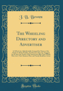 The Wheeling Directory and Advertiser: In Which Are Alphabetically Arranged the Names of the Chiefs of All the Families, the Business They Are Engaged In, (If Any, ) the Names of the Streets and Allies Upon Which They Live, Their Business Place and Family