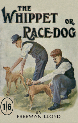 The Whippet or Race Dog: Its Breeding, Rearing, and Training for Races and for Exhibition. (With Illustrations of Typical Dogs and Diagrams of Tracks) - Lloyd, Freeman