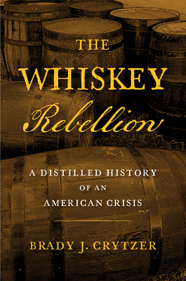 The Whiskey Rebellion: A Distilled History of an American Crisis - Crytzer, Brady J