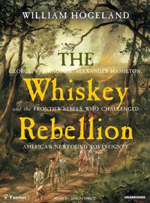 The Whiskey Rebellion: George Washington, Alexander Hamilton, and the Frontier Rebels Who Challenged America's Newfound Sovereignty - Hogeland, William, and Vance, Simon (Narrator)