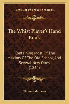 The Whist Player's Hand Book: Containing Most Of The Maxims Of The Old School, And Several New Ones (1844) - Mathews, Thomas
