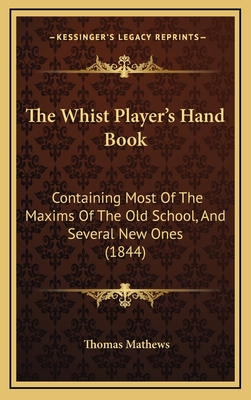 The Whist Player's Hand Book: Containing Most of the Maxims of the Old School, and Several New Ones (1844) - Mathews, Thomas