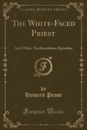 The White-Faced Priest: And Other Northumbrian Episodes (Classic Reprint)