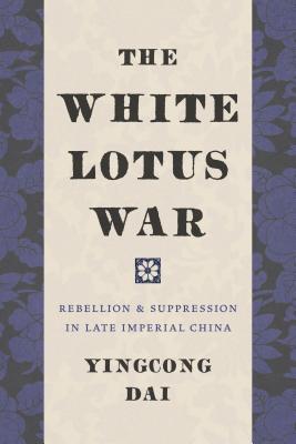 The White Lotus War: Rebellion and Suppression in Late Imperial China - Dai, Yingcong