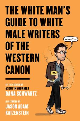 The White Man's Guide to White Male Writers of the Western Canon - Schwartz, Dana, and Katzenstein, Jason Adam