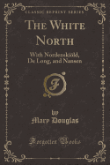 The White North: With Nordenskiold, de Long, and Nansen (Classic Reprint)