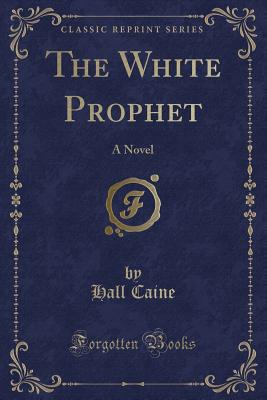 The White Prophet: A Novel (Classic Reprint) - Caine, Hall, Sir