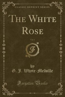 The White Rose, Vol. 1 (Classic Reprint) - Whyte-Melville, G J