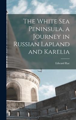The White Sea Peninsula, a Journey in Russian Lapland and Karelia - Rae, Edward