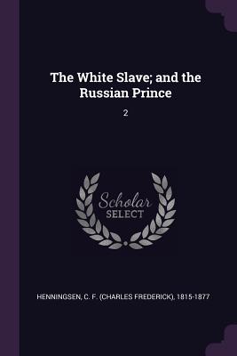 The White Slave; and the Russian Prince: 2 - Henningsen, C F 1815-1877