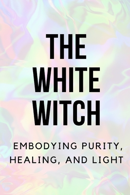 The White Witch: Embodying Purity, Healing, and Light - Callaghan, Nichole