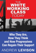 The White Working Class Today: Who They Are, How They Think and How Progressives Can Regain Their Support