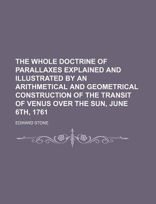 The Whole Doctrine of Parallaxes Explained and Illustrated by an Arithmetical and Geometrical Construction of the Transit of Venus Over the Sun, June 6th, 1761 - Stone, Edward, Professor