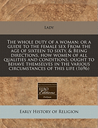 The Whole Duty of a Woman: Or a Guide to the Female Sex. from the Age of Sixteen to Sixty, &c. ... Written by a Lady. the Fourth Edition