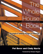 The Whole House Book: Ecological Building Design & Materials - Borer, Pat, and Harris, Cindy, and Rogers, Richard (Foreword by)