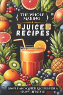 The Whole Making juice Recipes: Simple and quick Recipes for a Happy Lifestyle