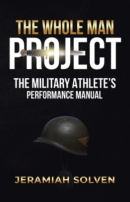 The Whole Man Project: The Military Athlete's Performance Manual - Solven, Jeramiah