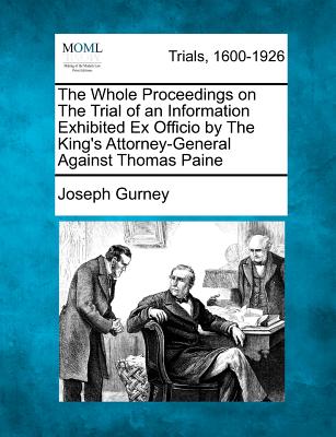 The Whole Proceedings on the Trial of an Information Exhibited Ex Officio by the King's Attorney-General Against Thomas Paine - Gurney, Joseph