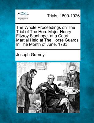 The Whole Proceedings on the Trial of the Hon. Major Henry Fitzroy Stanhope, at a Court Martial Held at the Horse Guards, in the Month of June, 1783. - Gurney, Joseph