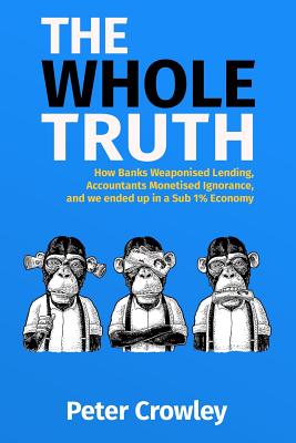 The Whole Truth: How Banks Weaponised Lending, Accountants Monetised Ignorance, and we ended up in a Sub 1% Economy - Crowley Fia, Peter Alex