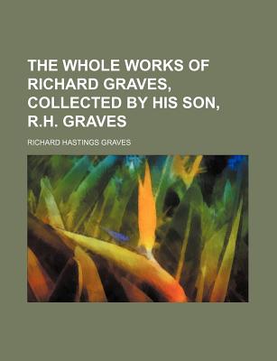 The Whole Works of Richard Graves, Collected by His Son, R.H. Graves - Graves, Richard Hastings