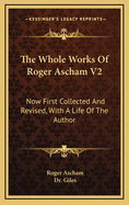 The Whole Works of Roger Ascham V2: Now First Collected and Revised, with a Life of the Author