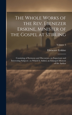 The Whole Works of the Rev. Ebenezer Erskine, Minister of the Gospel at Stirling: Consisting of Sermons and Discourses, on Important and Interesting Subjects; to Which is Added, an Enlarged Memoir of the Author; Volume 3 - Erskine, Ebenezer