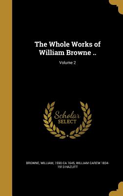 The Whole Works of William Browne ..; Volume 2 - Browne, William 1590-Ca 1645 (Creator), and Hazlitt, William Carew 1834-1913