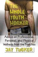 The Whole Youth Worker: Advice on Professional, Personal, and Physical Wellness from the Trenches