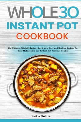 The Whole30 Instant Pot Cookbook: The Ultimate Whole30 Instant Pot Quick, Easy and Healthy Recipes for Your Multicooker and Instant Pot Pressure Cooker - Rollins, Esther