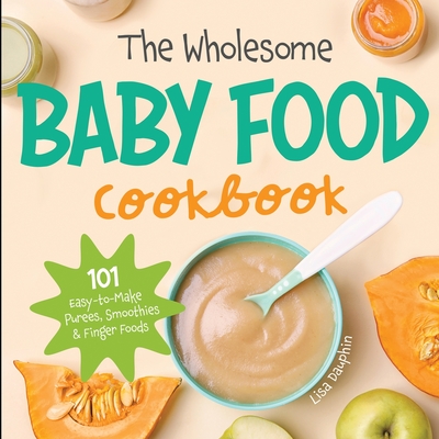 The Wholesome Baby Food Cookbook: 101 Easy-to-Make Purees, Smoothies & Finger Foods - Dauphin, Lisa