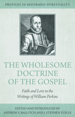 The Wholesome Doctrine of the Gospel: Faith and Love in the Writings of William Perkins - Ballitch, Andrew S (Editor), and Yuille, J Stephen (Editor)