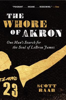 The Whore of Akron: One Man's Search for the Soul of Lebron James - Raab, Scott