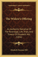 The Widow's Offering: An Authentic Narrative of the Parentage, Life, Trials and Travels of Mrs. Elizabeth Hill