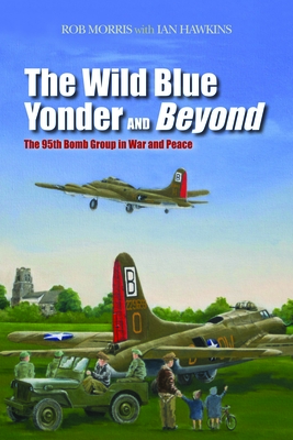 The Wild Blue Yonder and Beyond: The 95th Bomb Group in War and Peace - Morris, Robert, Dr., and Hawkins, Ian L