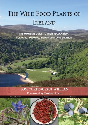 THE WILD FOOD PLANTS OF  IRELAND: The complete guide to their recognition, foraging, cooking, history and conservation - Curtis, Tom, and Whelan, Paul, and Nowlan, Brid (Editor)
